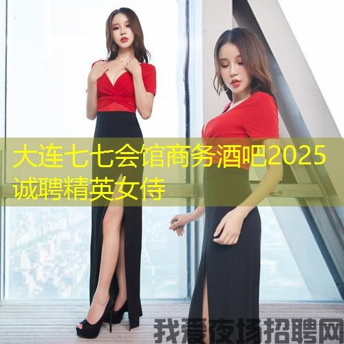 大连七七会馆商务酒吧2025诚聘精英女侍 大连七七会馆商务酒吧2025诚聘精英女侍
