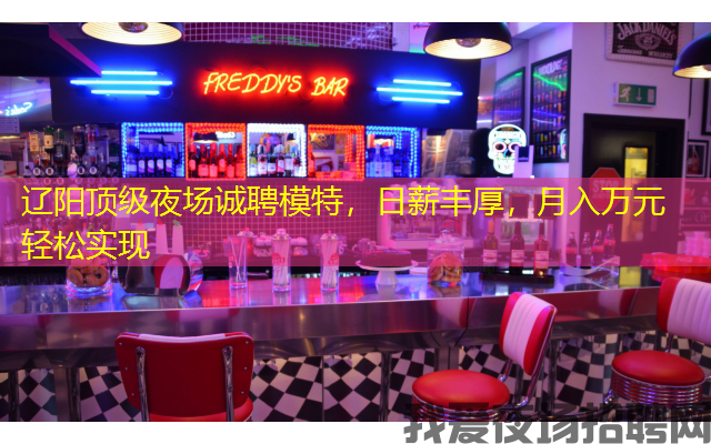 辽阳顶级夜场诚聘模特，日薪丰厚，月入万元轻松实现