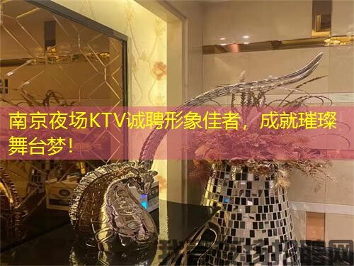 南京夜场KTV诚聘形象佳者，成就璀璨舞台梦！