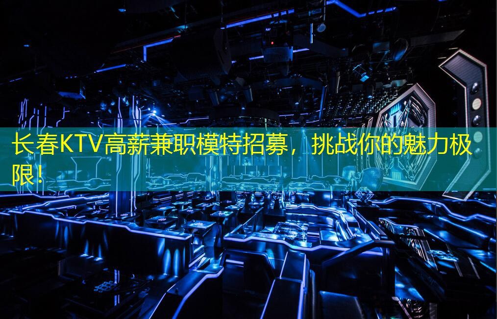 长春KTV高薪兼职模特招募，挑战你的魅力极限！