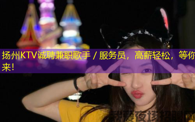 扬州KTV诚聘兼职歌手／服务员，高薪轻松，等你来！