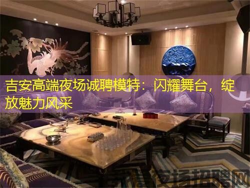 吉安高端夜场诚聘模特：闪耀舞台，绽放魅力风采