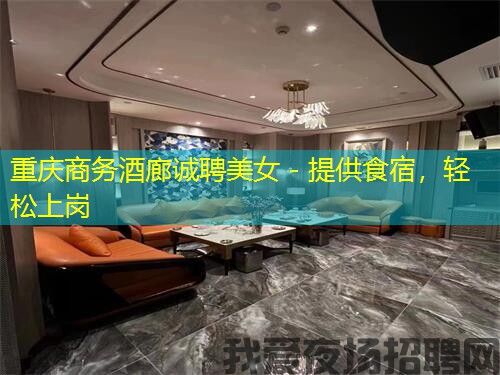 重庆商务酒廊诚聘美女 - 提供食宿，轻松上岗