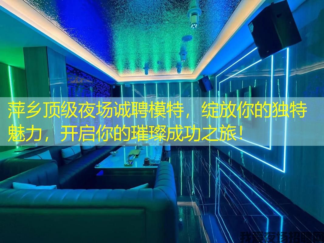 萍乡顶级夜场诚聘模特，绽放你的独特魅力，开启你的璀璨成功之旅！