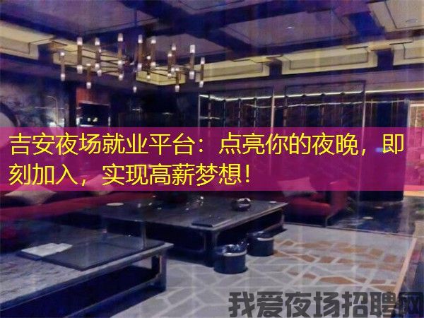 吉安夜场就业平台：点亮你的夜晚，即刻加入，实现高薪梦想！