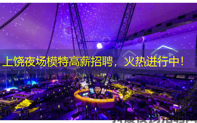 上饶夜场模特高薪招聘，火热进行中！