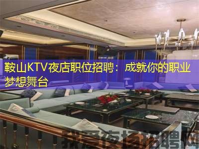 鞍山KTV夜店职位招聘：成就你的职业梦想舞台