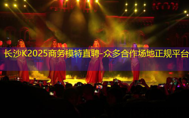 长沙K2025商务模特直聘-众多合作场地正规平台 长沙K2025商务模特直聘-众多合作场地正规平台