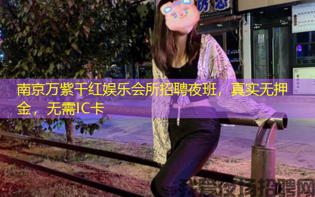 南京万紫千红娱乐会所招聘夜班,真实无押金,无需IC卡 南京万紫千红娱乐会所招聘夜班,真实无押金,无需IC卡