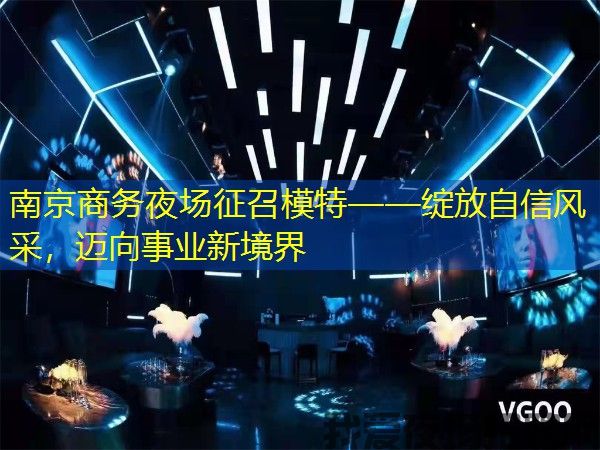 南京商务夜场征召模特——绽放自信风采,迈向事业新境界 南京商务夜场征召模特——绽放自信风采,迈向事业新境界