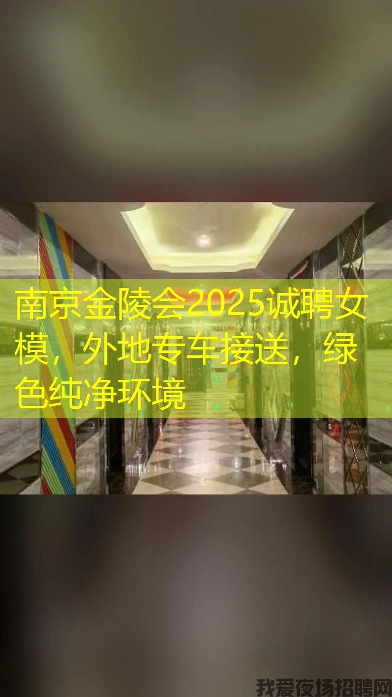 南京金陵会2025诚聘女模,外地专车接送,绿色纯净环境 南京金陵会2025诚聘女模,外地专车接送,绿色纯净环境