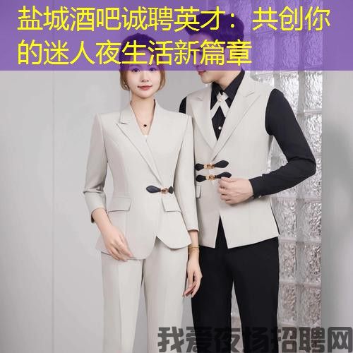 盐城酒吧诚聘英才:共创你的迷人夜生活新篇章 盐城酒吧诚聘英才:共创你的迷人夜生活新篇章