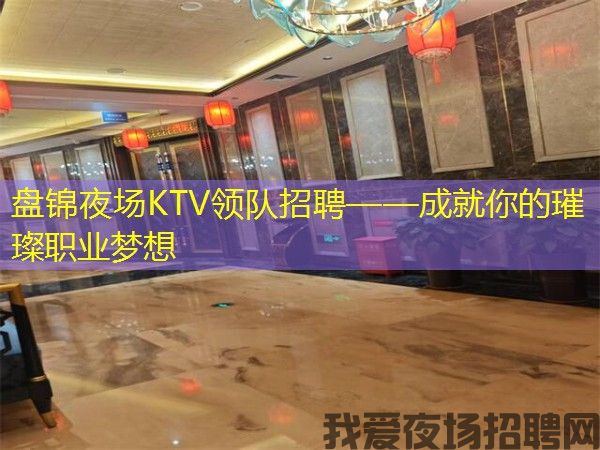 盘锦夜场KTV领队招聘——成就你的璀璨职业梦想