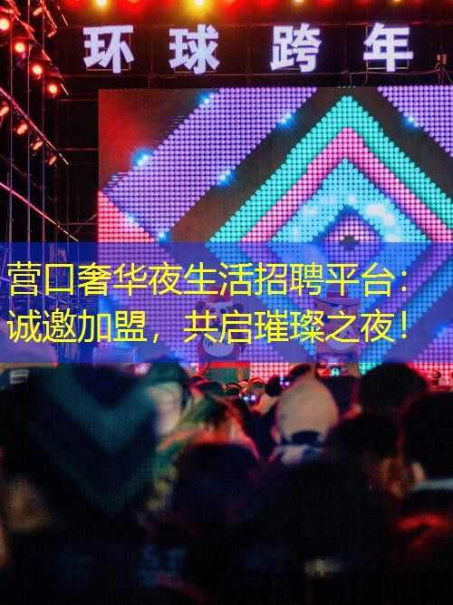 营口奢华夜生活招聘平台：诚邀加盟，共启璀璨之夜！