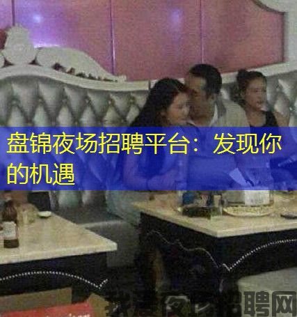 盘锦夜场招聘平台：发现你的机遇