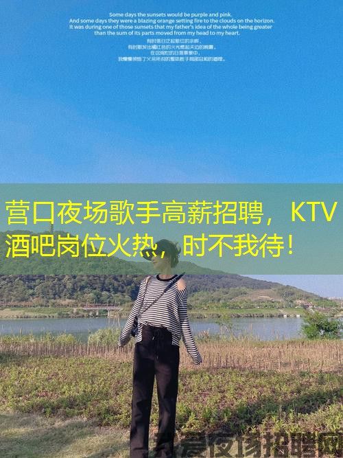 营口夜场歌手高薪招聘，KTV酒吧岗位火热，时不我待！
