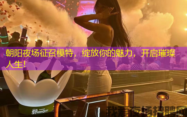 朝阳夜场征召模特，绽放你的魅力，开启璀璨人生！