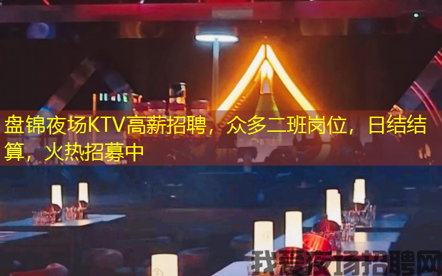 盘锦夜场KTV高薪招聘，众多二班岗位，日结结算，火热招募中