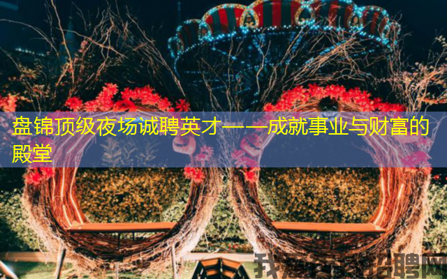 盘锦顶级夜场诚聘英才——成就事业与财富的殿堂