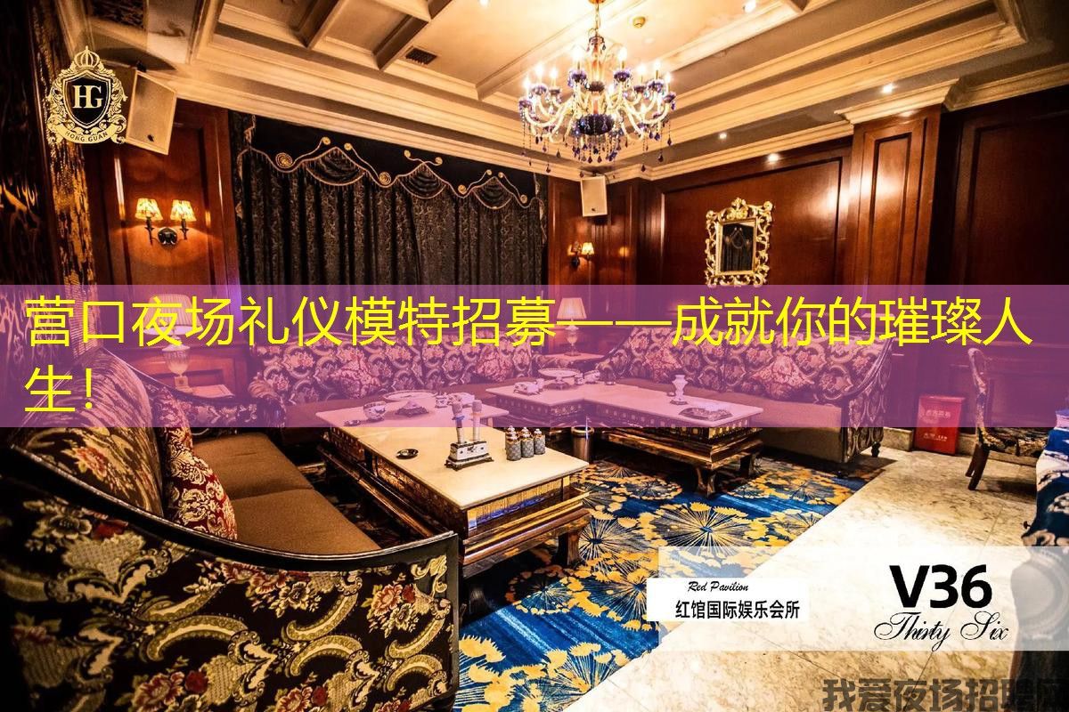 营口夜场礼仪模特招募——成就你的璀璨人生！
