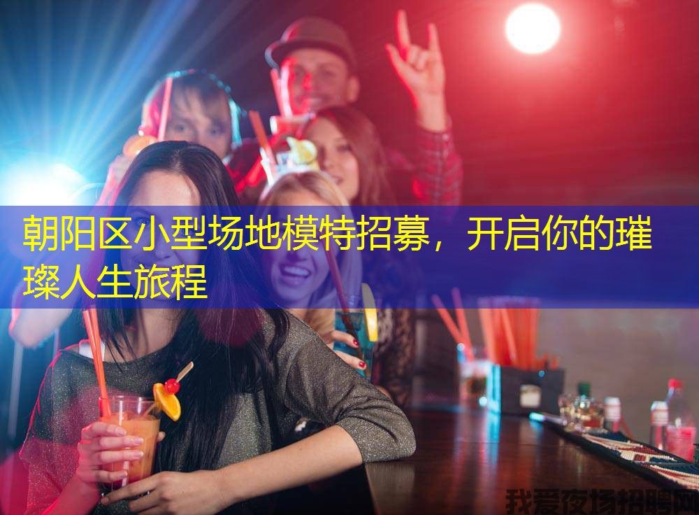 朝阳区小型场地模特招募，开启你的璀璨人生旅程