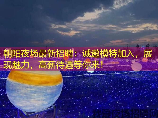 朝阳夜场最新招聘：诚邀模特加入，展现魅力，高薪待遇等你来！