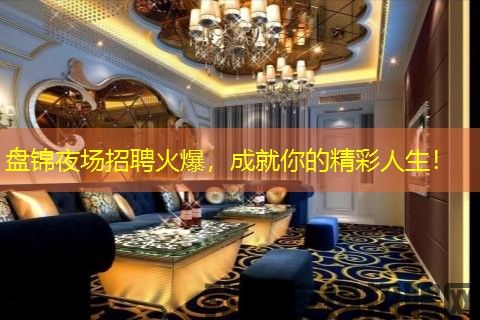 盘锦夜场招聘火爆，成就你的精彩人生！