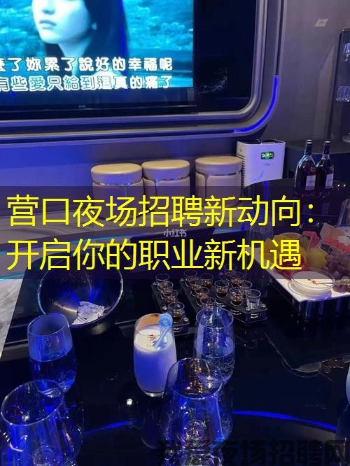 营口夜场招聘新动向：开启你的职业新机遇