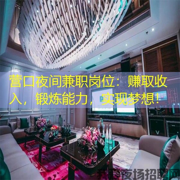 营口夜间兼职岗位：赚取收入，锻炼能力，实现梦想！