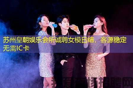 苏州皇朝娱乐会所诚聘女模日结，客源稳定无需IC卡