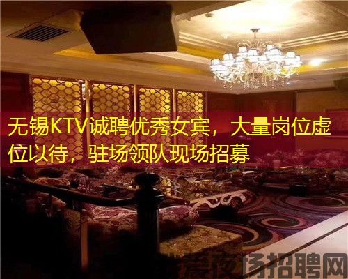 无锡KTV诚聘优秀女宾，大量岗位虚位以待，驻场领队现场招募