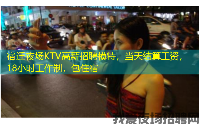 宿迁夜场KTV高薪招聘模特，当天结算工资，18小时工作制，包住宿