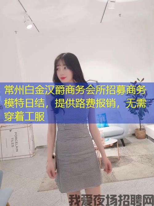 常州白金汉爵商务会所招募商务模特日结，提供路费报销，无需穿着工服
