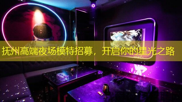 抚州高端夜场模特招募，开启你的星光之路