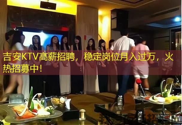 吉安KTV高薪招聘，稳定岗位月入过万，火热招募中！