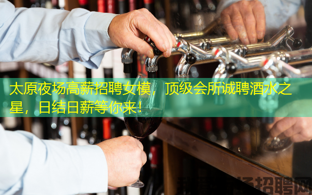 太原夜场高薪招聘女模，顶级会所诚聘酒水之星，日结日薪等你来！