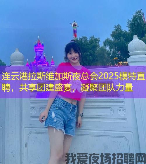 连云港拉斯维加斯夜总会2025模特直聘，共享团建盛宴，凝聚团队力量