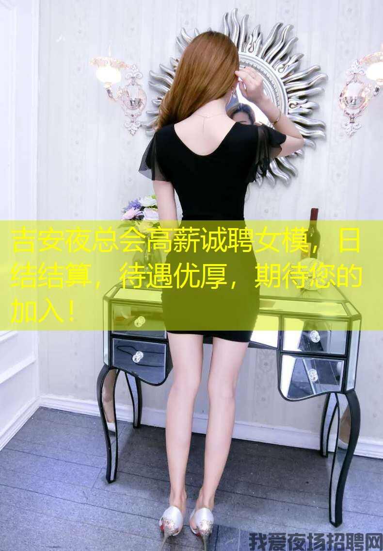 吉安夜总会高薪诚聘女模，日结结算，待遇优厚，期待您的加入！