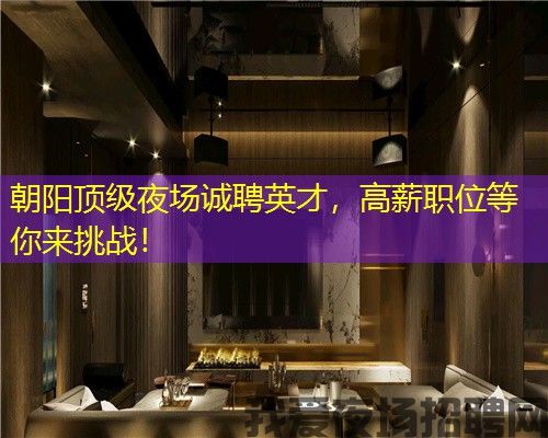 朝阳顶级夜场诚聘英才，高薪职位等你来挑战！