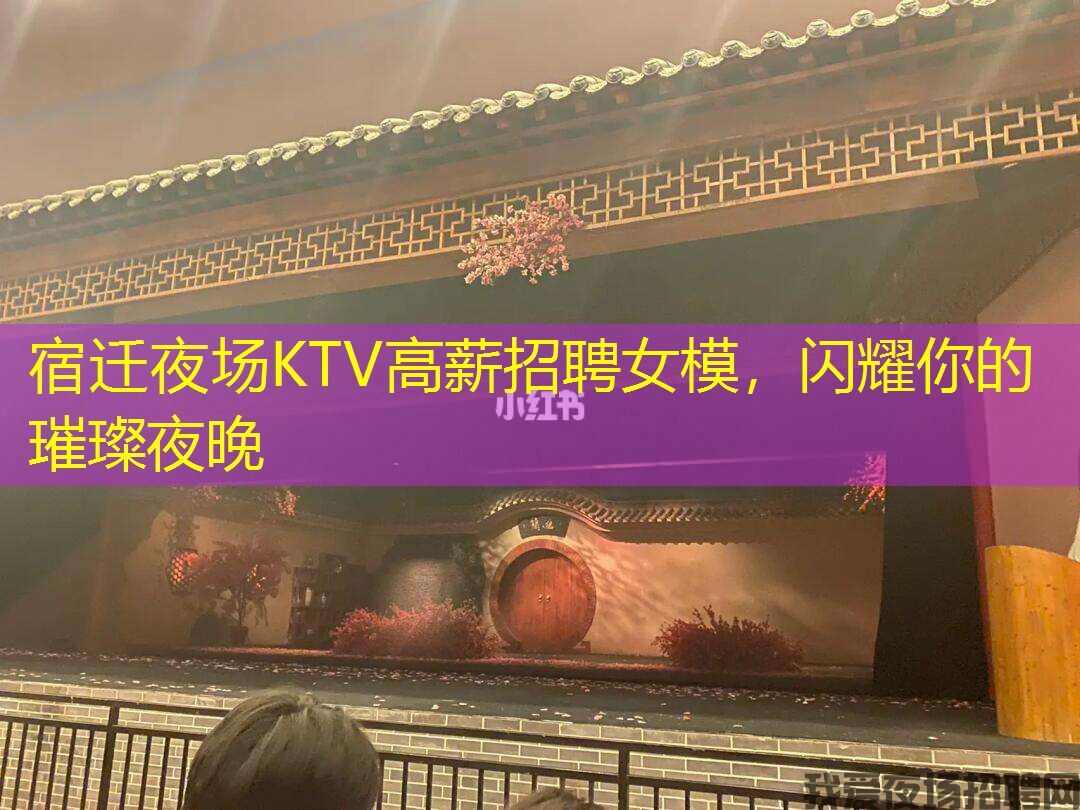 宿迁夜场KTV高薪招聘女模，闪耀你的璀璨夜晚