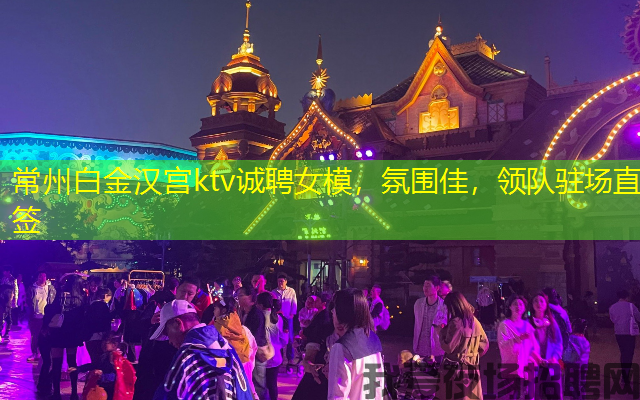 常州白金汉宫ktv诚聘女模，氛围佳，领队驻场直签