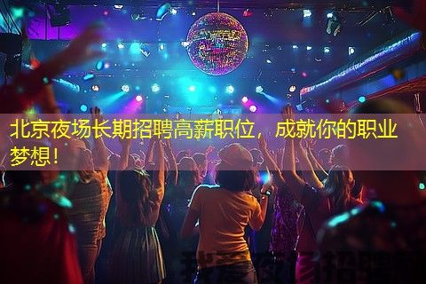 北京夜场长期招聘高薪职位，成就你的职业梦想！