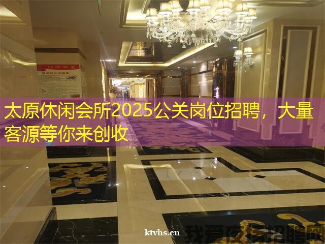 太原休闲会所2025公关岗位招聘，大量客源等你来创收