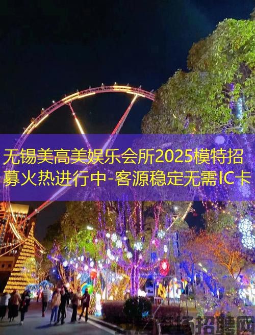 无锡美高美娱乐会所2025模特招募火热进行中-客源稳定无需IC卡
