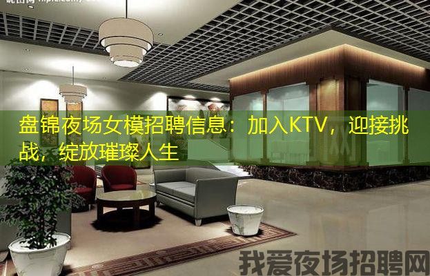盘锦夜场女模招聘信息：加入KTV，迎接挑战，绽放璀璨人生