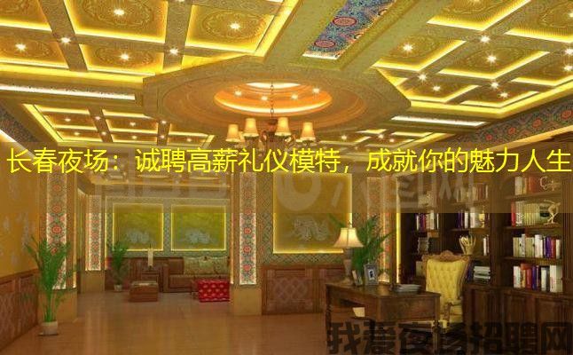 长春夜场：诚聘高薪礼仪模特，成就你的魅力人生