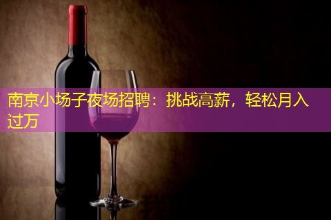 南京小场子夜场招聘：挑战高薪，轻松月入过万