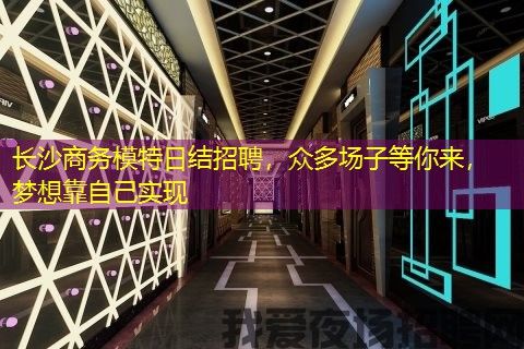 长沙商务模特日结招聘，众多场子等你来，梦想靠自己实现