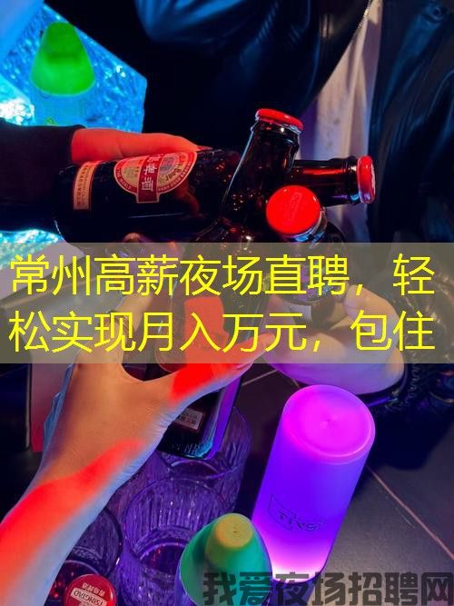 常州高薪夜场直聘，轻松实现月入万元，包住