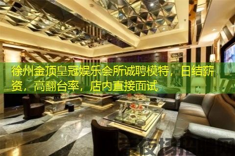 徐州金顶皇冠娱乐会所诚聘模特，日结薪资，高翻台率，店内直接面试